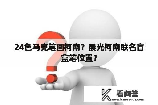 24色马克笔画柯南？晨光柯南联名盲盒笔位置？