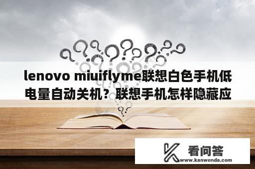 lenovo miuiflyme联想白色手机低电量自动关机？联想手机怎样隐藏应用？