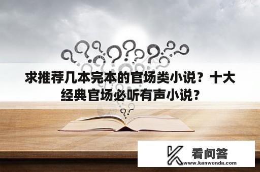 求推荐几本完本的官场类小说？十大经典官场必听有声小说？