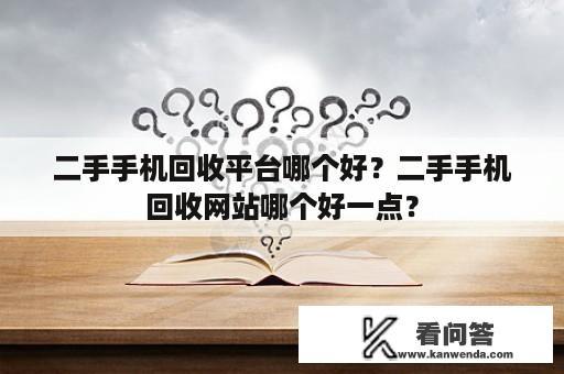 二手手机回收平台哪个好？二手手机回收网站哪个好一点？