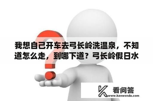 我想自己开车去弓长岭洗温泉，不知道怎么走，到哪下道？弓长岭假日水上乐园