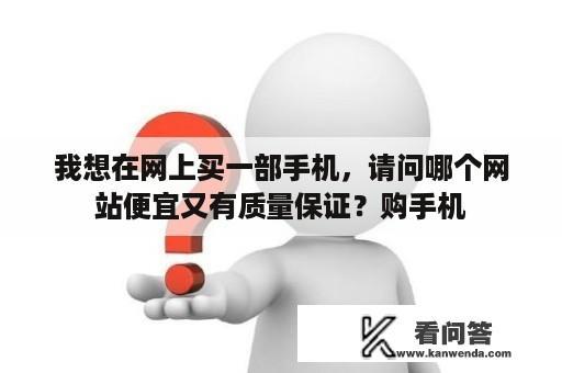 我想在网上买一部手机，请问哪个网站便宜又有质量保证？购手机