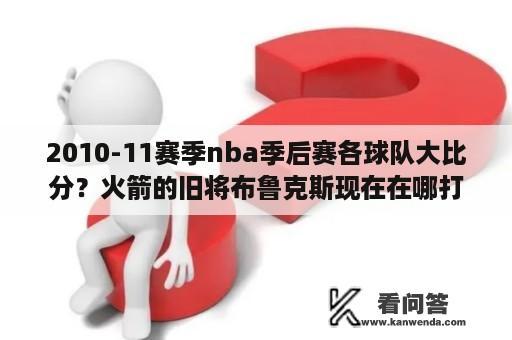 2010-11赛季nba季后赛各球队大比分？火箭的旧将布鲁克斯现在在哪打球？