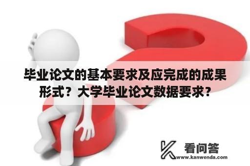 毕业论文的基本要求及应完成的成果形式？大学毕业论文数据要求？