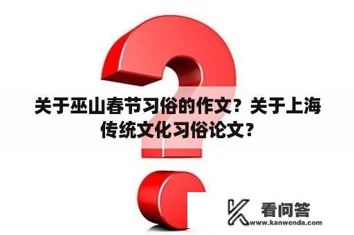 关于巫山春节习俗的作文？关于上海传统文化习俗论文？