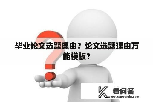 毕业论文选题理由？论文选题理由万能模板？