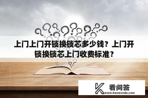 上门上门开锁换锁芯多少钱？上门开锁换锁芯上门收费标准？