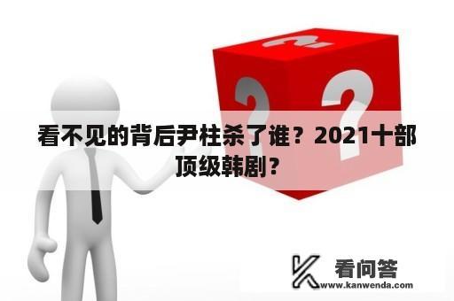 看不见的背后尹柱杀了谁？2021十部顶级韩剧？