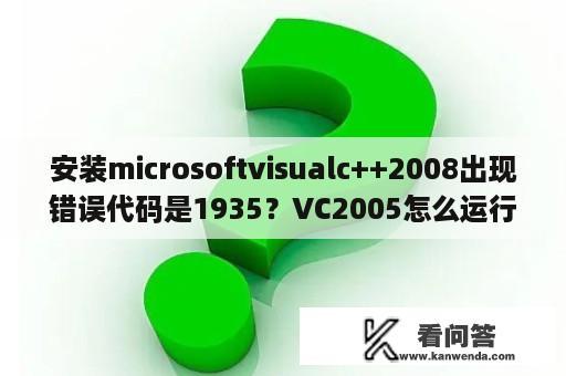 安装microsoftvisualc++2008出现错误代码是1935？VC2005怎么运行已编程序啊？