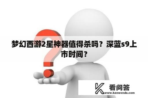 梦幻西游2星神器值得杀吗？深蓝s9上市时间？