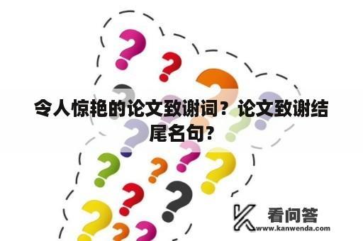 令人惊艳的论文致谢词？论文致谢结尾名句？