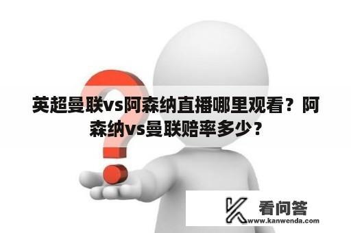 英超曼联vs阿森纳直播哪里观看？阿森纳vs曼联赔率多少？