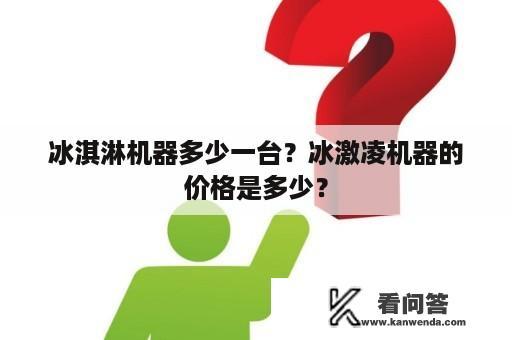 冰淇淋机器多少一台？冰激凌机器的价格是多少？