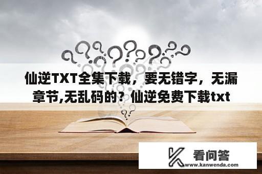 仙逆TXT全集下载，要无错字，无漏章节,无乱码的？仙逆免费下载txt