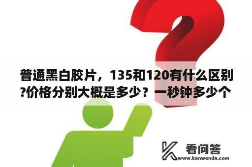 普通黑白胶片，135和120有什么区别?价格分别大概是多少？一秒钟多少个胶卷？