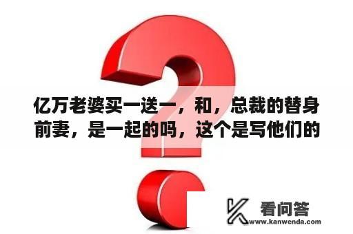 亿万老婆买一送一，和，总裁的替身前妻，是一起的吗，这个是写他们的儿女的吗？安知晓的全部作品里的角色名？