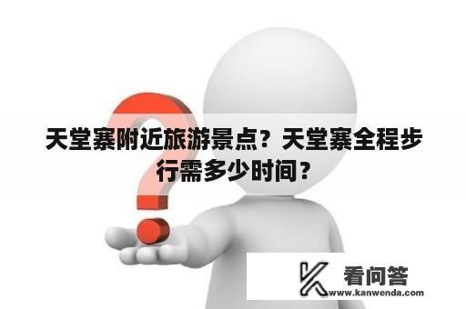 天堂寨附近旅游景点？天堂寨全程步行需多少时间？