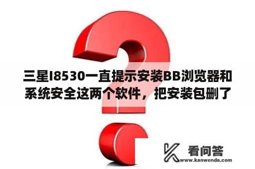 三星I8530一直提示安装BB浏览器和系统安全这两个软件，把安装包删了，一会又出现，但也没发现什么特殊的软件用流量啊，这几天下的软件都删了也没用？三星I8530投影手机的安卓系统能升级吗？