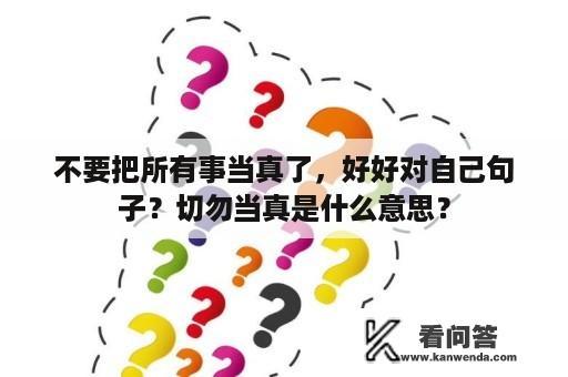 不要把所有事当真了，好好对自己句子？切勿当真是什么意思？