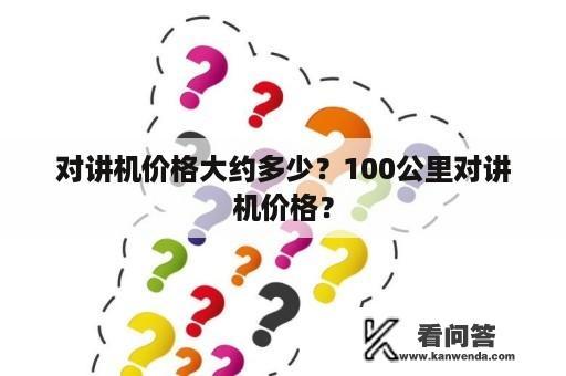 对讲机价格大约多少？100公里对讲机价格？