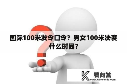 国际100米发令口令？男女100米决赛什么时间？