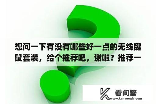 想问一下有没有哪些好一点的无线键鼠套装，给个推荐吧，谢啦？推荐一款100元内的键鼠套装因为我要玩格斗请最好都是PS/2的？