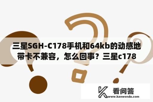 三星SGH-C178手机和64kb的动感地带卡不兼容，怎么回事？三星c178