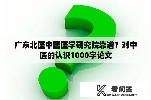 广东北医中医医学研究院靠谱？对中医的认识1000字论文