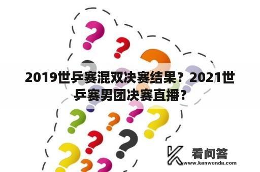 2019世乒赛混双决赛结果？2021世乒赛男团决赛直播？