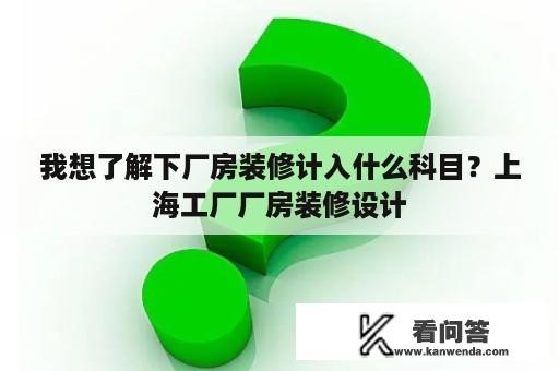 我想了解下厂房装修计入什么科目？上海工厂厂房装修设计