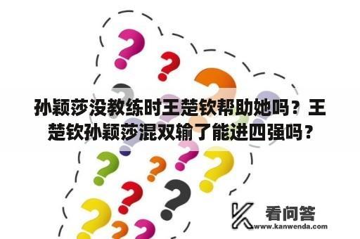 孙颖莎没教练时王楚钦帮助她吗？王楚钦孙颖莎混双输了能进四强吗？