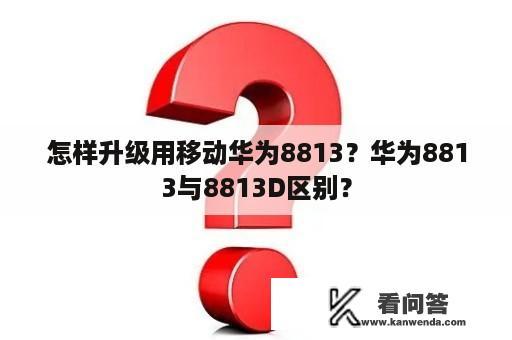 怎样升级用移动华为8813？华为8813与8813D区别？