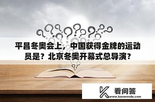 平昌冬奥会上，中国获得金牌的运动员是？北京冬奥开幕式总导演？