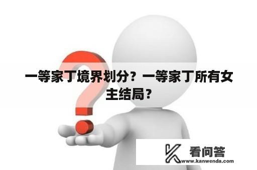 一等家丁境界划分？一等家丁所有女主结局？