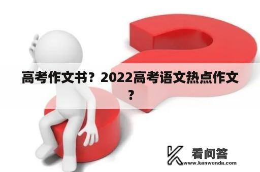 高考作文书？2022高考语文热点作文？