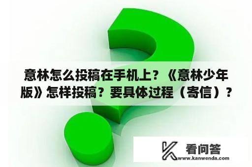 意林怎么投稿在手机上？《意林少年版》怎样投稿？要具体过程（寄信）？