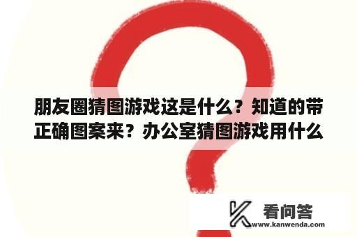 朋友圈猜图游戏这是什么？知道的带正确图案来？办公室猜图游戏用什么软件？