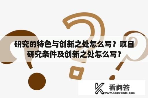 研究的特色与创新之处怎么写？项目研究条件及创新之处怎么写？