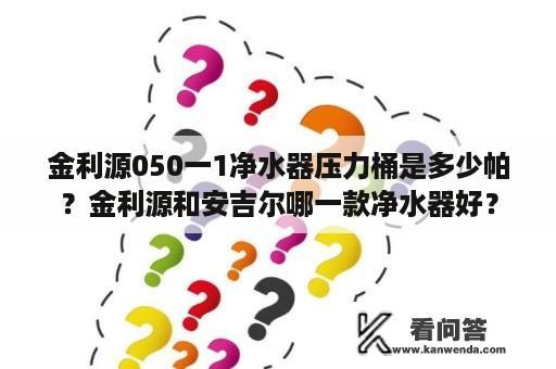 金利源050一1净水器压力桶是多少帕？金利源和安吉尔哪一款净水器好？