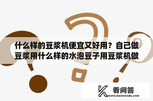 什么样的豆浆机便宜又好用？自己做豆浆用什么样的水泡豆子用豆浆机做应该？