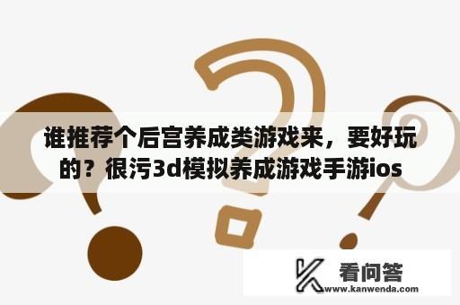 谁推荐个后宫养成类游戏来，要好玩的？很污3d模拟养成游戏手游ios