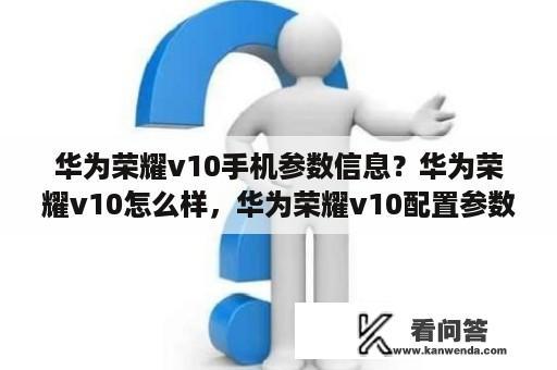 华为荣耀v10手机参数信息？华为荣耀v10怎么样，华为荣耀v10配置参数介绍？