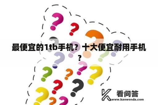 最便宜的1tb手机？十大便宜耐用手机？