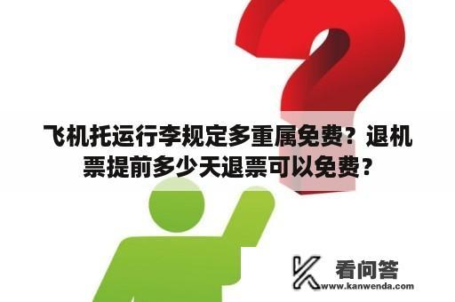 飞机托运行李规定多重属免费？退机票提前多少天退票可以免费？