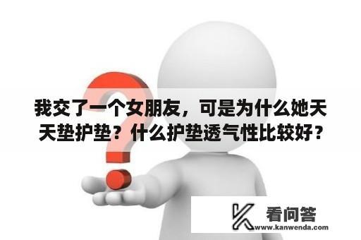 我交了一个女朋友，可是为什么她天天垫护垫？什么护垫透气性比较好？