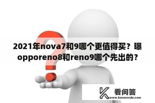 2021年nova7和9哪个更值得买？曝opporeno8和reno9哪个先出的？