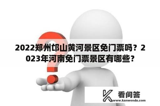 2022郑州邙山黄河景区免门票吗？2023年河南免门票景区有哪些？