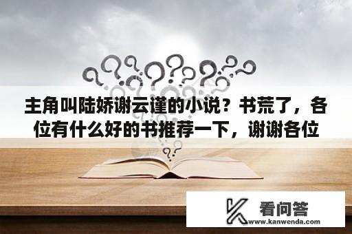 主角叫陆娇谢云谨的小说？书荒了，各位有什么好的书推荐一下，谢谢各位。？