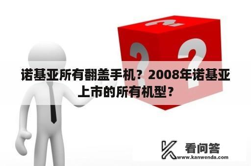 诺基亚所有翻盖手机？2008年诺基亚上市的所有机型？