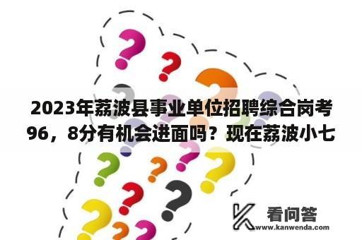 2023年荔波县事业单位招聘综合岗考96，8分有机会进面吗？现在荔波小七孔有水吗？